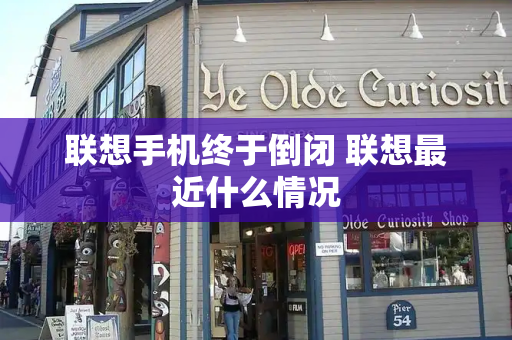 联想手机终于倒闭 联想最近什么情况-第1张图片-星选测评