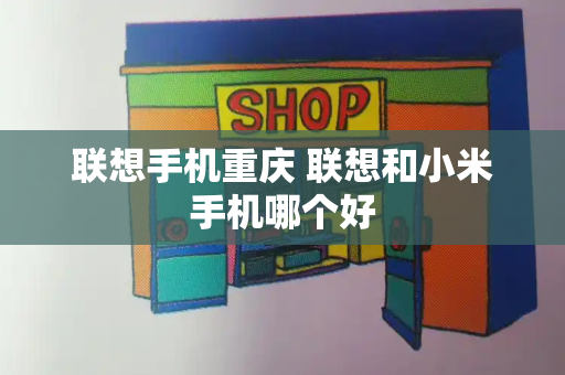 联想手机重庆 联想和小米手机哪个好