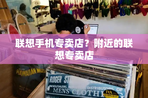 联想手机专卖店？附近的联想专卖店-第1张图片-星选测评