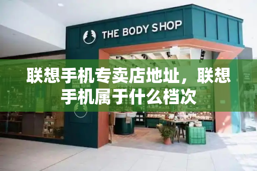 联想手机专卖店地址，联想手机属于什么档次