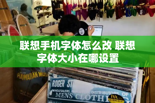 联想手机字体怎么改 联想字体大小在哪设置-第1张图片-星选测评