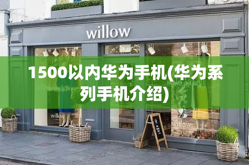 1500以内华为手机(华为系列手机介绍)