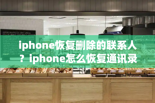 iphone恢复删除的联系人？iphone怎么恢复通讯录