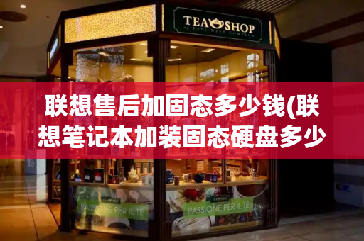 联想售后加固态多少钱(联想笔记本加装固态硬盘多少钱)