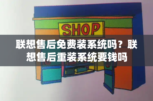 联想售后免费装系统吗？联想售后重装系统要钱吗
