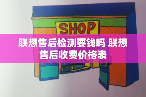 联想售后检测要钱吗 联想售后收费价格表-第1张图片-星选测评