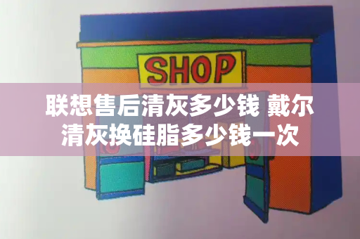 联想售后清灰多少钱 戴尔清灰换硅脂多少钱一次-第1张图片-星选测评