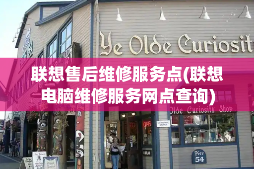 联想售后维修服务点(联想电脑维修服务网点查询)