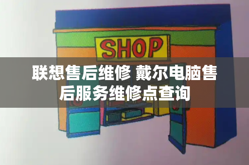 联想售后维修 戴尔电脑售后服务维修点查询-第1张图片-星选测评