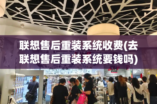 联想售后重装系统收费(去联想售后重装系统要钱吗)-第1张图片-星选测评