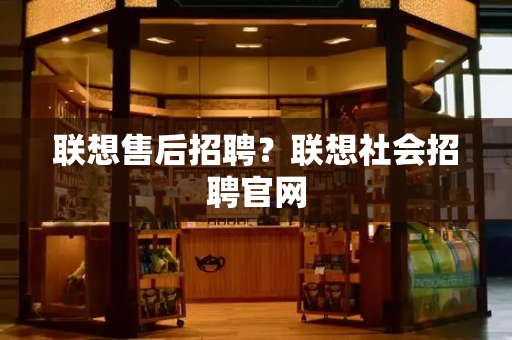 联想售后招聘？联想社会招聘官网