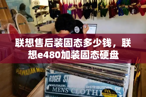 联想售后装固态多少钱，联想e480加装固态硬盘-第1张图片-星选测评