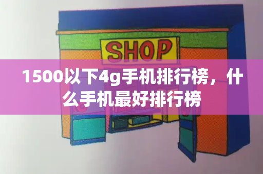 1500以下4g手机排行榜，什么手机最好排行榜
