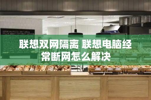 联想双网隔离 联想电脑经常断网怎么解决-第1张图片-星选测评