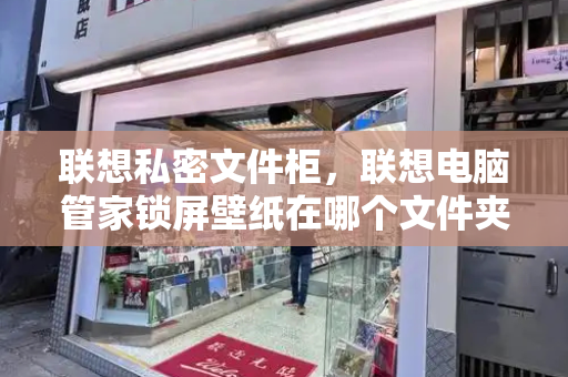 联想私密文件柜，联想电脑管家锁屏壁纸在哪个文件夹
