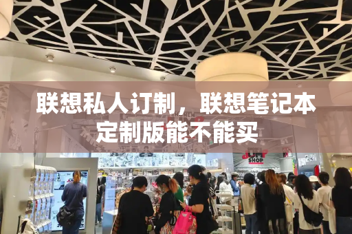 联想私人订制，联想笔记本定制版能不能买