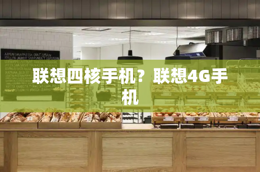联想四核手机？联想4G手机-第1张图片-星选测评