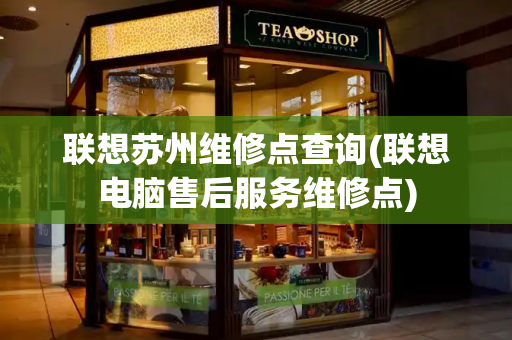 联想苏州维修点查询(联想电脑售后服务维修点)
