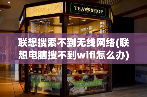 联想搜索不到无线网络(联想电脑搜不到wifi怎么办)