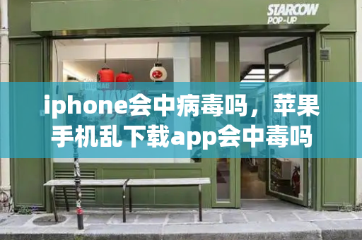 iphone会中病毒吗，苹果手机乱下载app会中毒吗