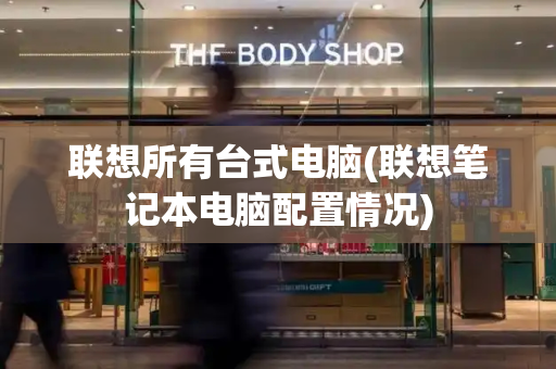 联想所有台式电脑(联想笔记本电脑配置情况)