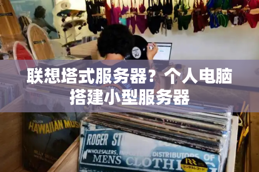 联想塔式服务器？个人电脑搭建小型服务器-第1张图片-星选测评
