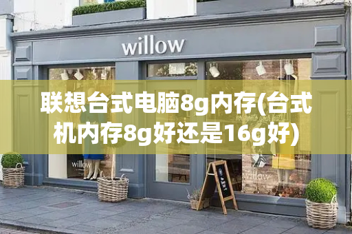 联想台式电脑8g内存(台式机内存8g好还是16g好)