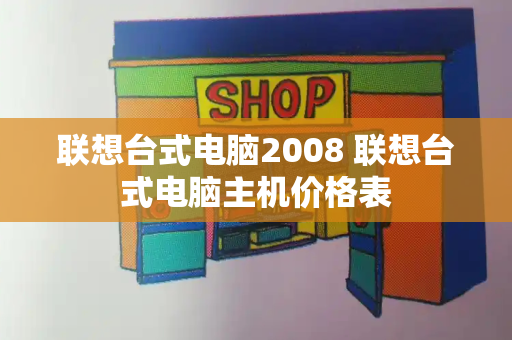 联想台式电脑2008 联想台式电脑主机价格表