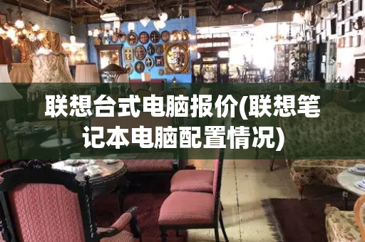 联想台式电脑报价(联想笔记本电脑配置情况)