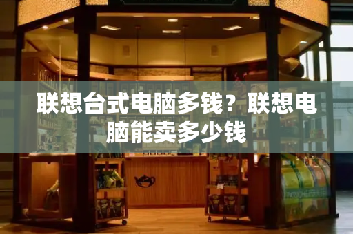 联想台式电脑多钱？联想电脑能卖多少钱