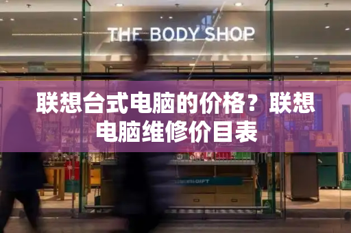 联想台式电脑的价格？联想电脑维修价目表