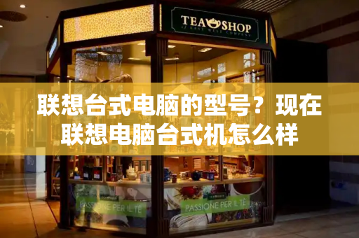 联想台式电脑的型号？现在联想电脑台式机怎么样