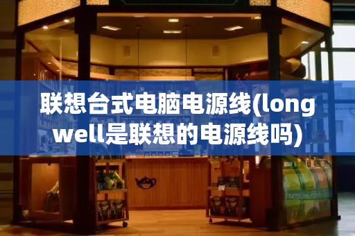 联想台式电脑电源线(longwell是联想的电源线吗)