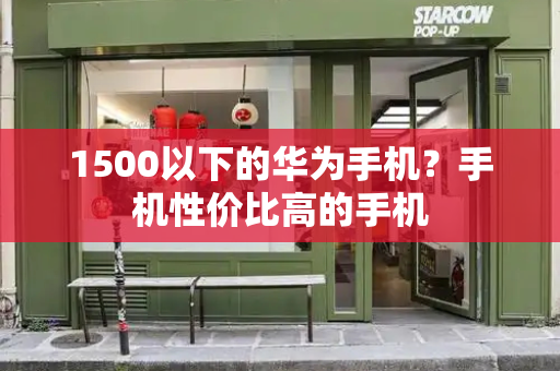 1500以下的华为手机？手机性价比高的手机-第1张图片-星选测评