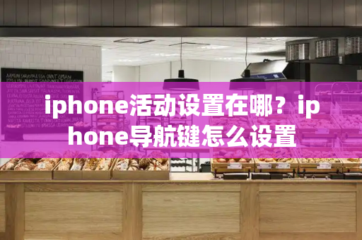 iphone活动设置在哪？iphone导航键怎么设置-第1张图片-星选测评
