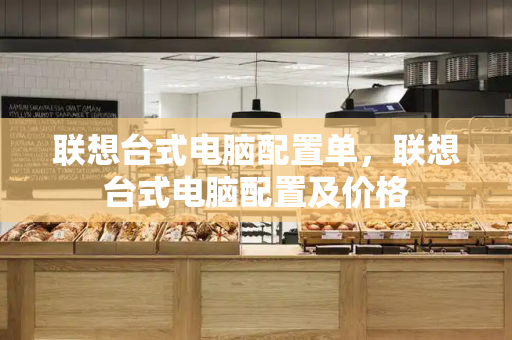 联想台式电脑配置单，联想台式电脑配置及价格