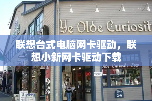 联想台式电脑网卡驱动，联想小新网卡驱动下载-第1张图片-星选测评