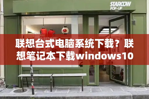 联想台式电脑系统下载？联想笔记本下载windows10