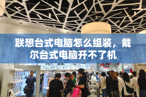 联想台式电脑怎么组装，戴尔台式电脑开不了机