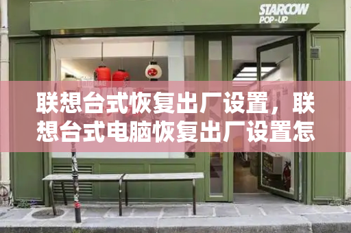 联想台式恢复出厂设置，联想台式电脑恢复出厂设置怎么弄-第1张图片-星选测评