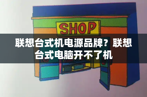 联想台式机电源品牌？联想台式电脑开不了机