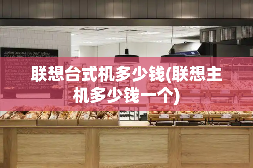 联想台式机多少钱(联想主机多少钱一个)-第1张图片-星选测评
