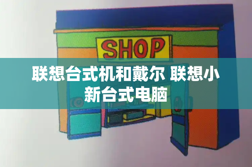 联想台式机和戴尔 联想小新台式电脑