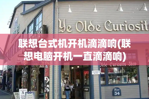 联想台式机开机滴滴响(联想电脑开机一直滴滴响)-第1张图片-星选测评