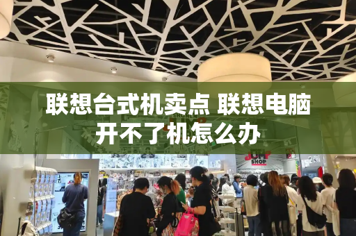 联想台式机卖点 联想电脑开不了机怎么办-第1张图片-星选测评