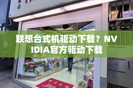 联想台式机驱动下载？NVIDIA官方驱动下载