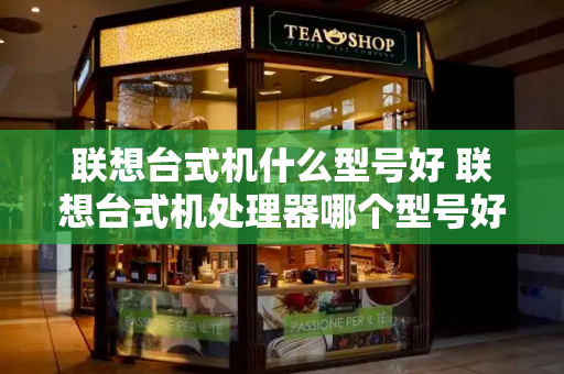 联想台式机什么型号好 联想台式机处理器哪个型号好-第1张图片-星选测评