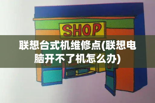 联想台式机维修点(联想电脑开不了机怎么办)-第1张图片-星选测评