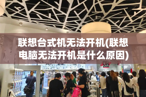 联想台式机无法开机(联想电脑无法开机是什么原因)-第1张图片-星选测评