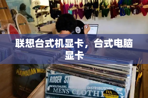联想台式机显卡，台式电脑显卡-第1张图片-星选测评